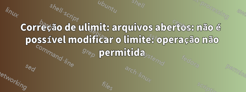 Correção de ulimit: arquivos abertos: não é possível modificar o limite: operação não permitida