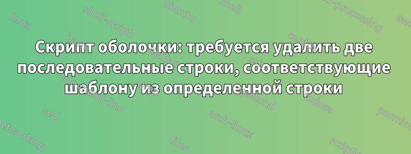 Скрипт оболочки: требуется удалить две последовательные строки, соответствующие шаблону из определенной строки