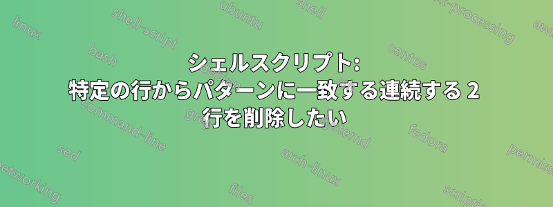 シェルスクリプト: 特定の行からパターンに一致する連続する 2 行を削除したい