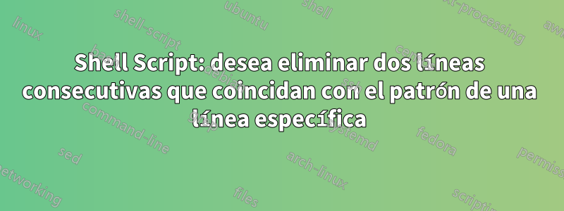 Shell Script: desea eliminar dos líneas consecutivas que coincidan con el patrón de una línea específica