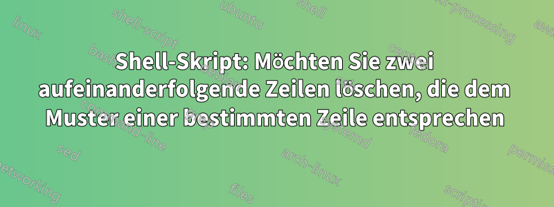 Shell-Skript: Möchten Sie zwei aufeinanderfolgende Zeilen löschen, die dem Muster einer bestimmten Zeile entsprechen