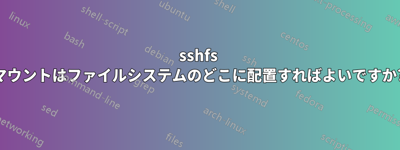 sshfs マウントはファイルシステムのどこに配置すればよいですか?