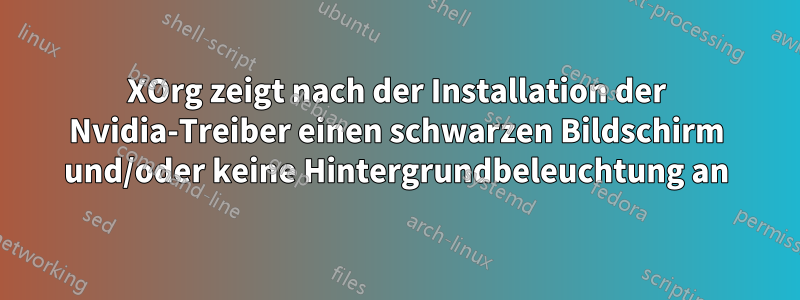 XOrg zeigt nach der Installation der Nvidia-Treiber einen schwarzen Bildschirm und/oder keine Hintergrundbeleuchtung an