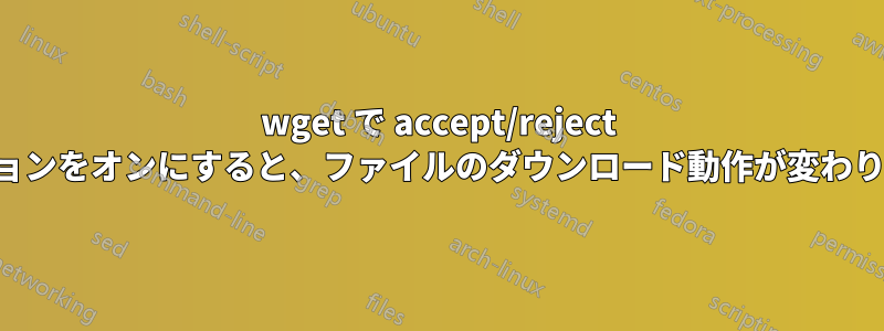 wget で accept/reject オプションをオンにすると、ファイルのダウンロード動作が変わります。