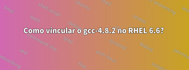 Como vincular o gcc-4.8.2 no RHEL 6.6?