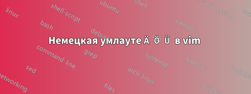 Немецкая умлауте Ä Ö Ü в vim