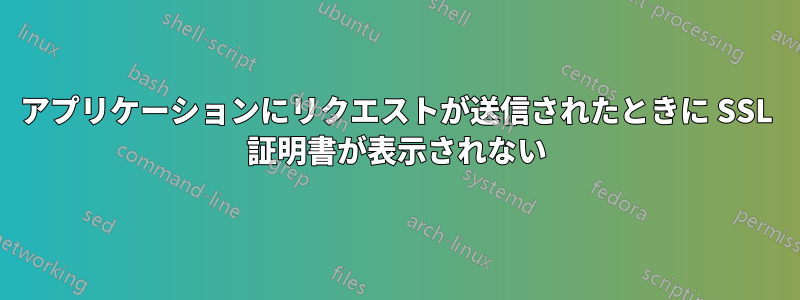 アプリケーションにリクエストが送信されたときに SSL 証明書が表示されない