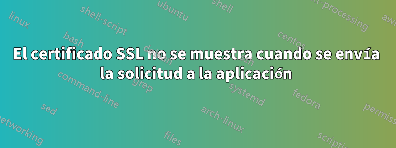 El certificado SSL no se muestra cuando se envía la solicitud a la aplicación