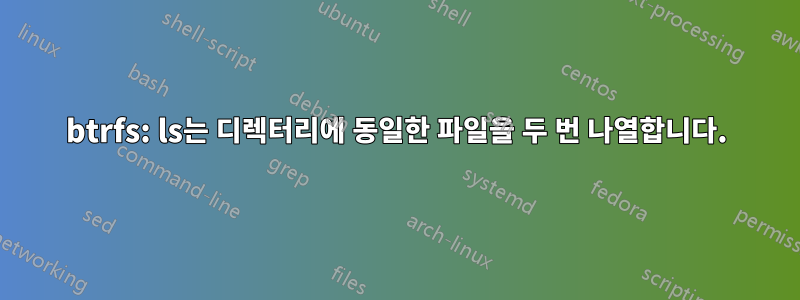 btrfs: ls는 디렉터리에 동일한 파일을 두 번 나열합니다.