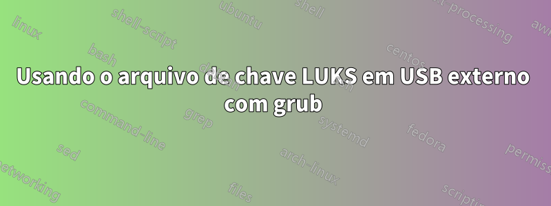 Usando o arquivo de chave LUKS em USB externo com grub