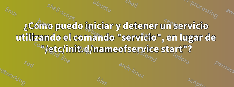 ¿Cómo puedo iniciar y detener un servicio utilizando el comando "servicio", en lugar de "/etc/init.d/nameofservice start"?