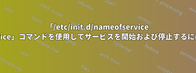 「/etc/init.d/nameofservice start」の代わりに「service」コマンドを使用してサービスを開始および停止するにはどうすればよいですか?