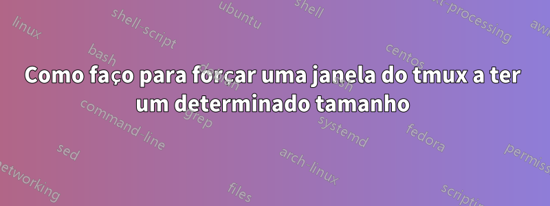 Como faço para forçar uma janela do tmux a ter um determinado tamanho