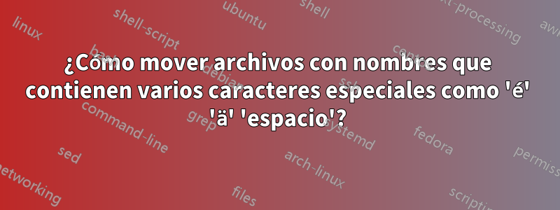 ¿Cómo mover archivos con nombres que contienen varios caracteres especiales como 'é' 'ä' 'espacio'?