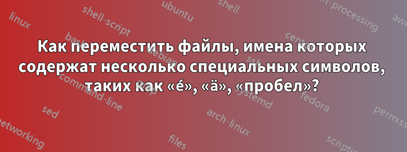 Как переместить файлы, имена которых содержат несколько специальных символов, таких как «é», «ä», «пробел»?