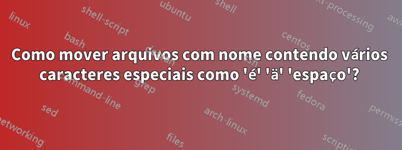 Como mover arquivos com nome contendo vários caracteres especiais como 'é' 'ä' 'espaço'?