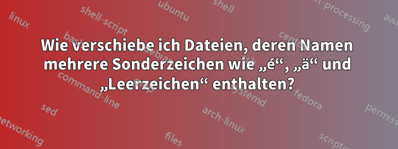 Wie verschiebe ich Dateien, deren Namen mehrere Sonderzeichen wie „é“, „ä“ und „Leerzeichen“ enthalten?