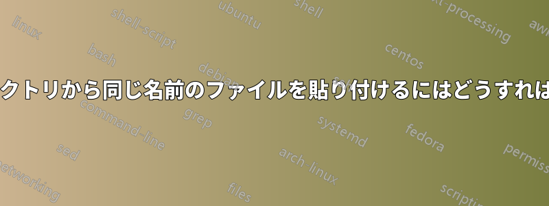 異なるディレクトリから同じ名前のファイルを貼り付けるにはどうすればいいですか?