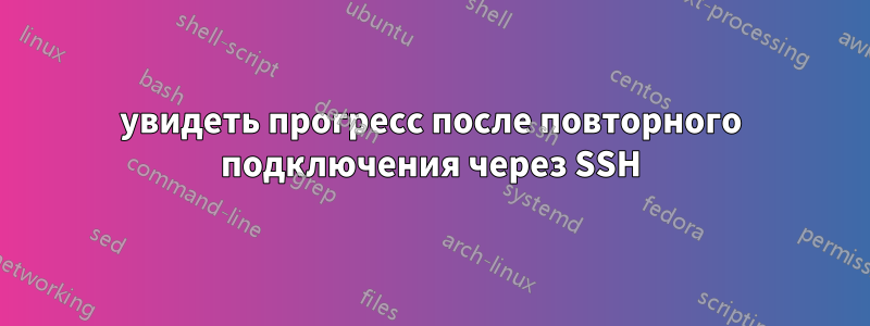 увидеть прогресс после повторного подключения через SSH