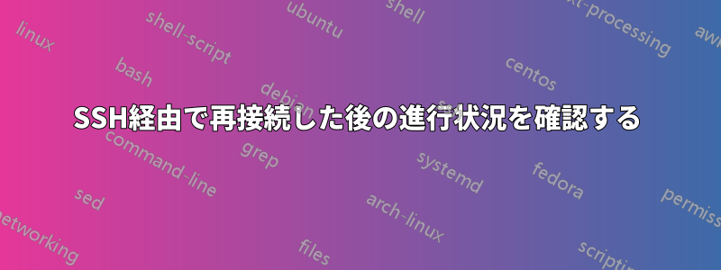 SSH経由で再接続した後の進行状況を確認する