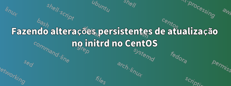 Fazendo alterações persistentes de atualização no initrd no CentOS