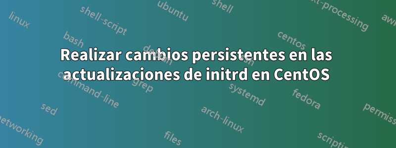 Realizar cambios persistentes en las actualizaciones de initrd en CentOS