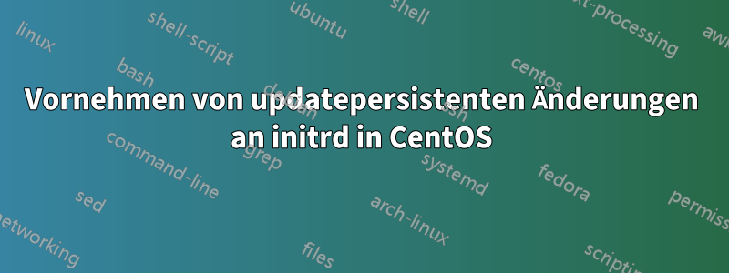 Vornehmen von updatepersistenten Änderungen an initrd in CentOS