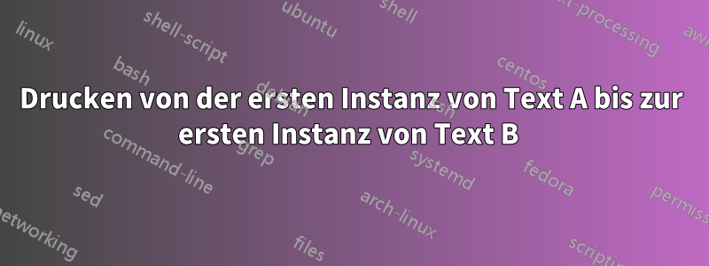 Drucken von der ersten Instanz von Text A bis zur ersten Instanz von Text B 