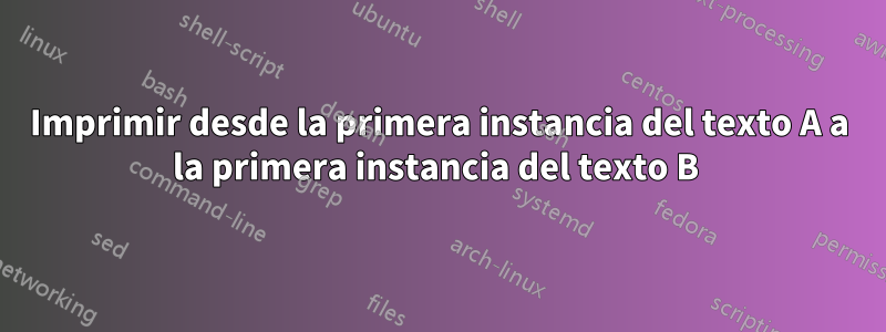 Imprimir desde la primera instancia del texto A a la primera instancia del texto B 