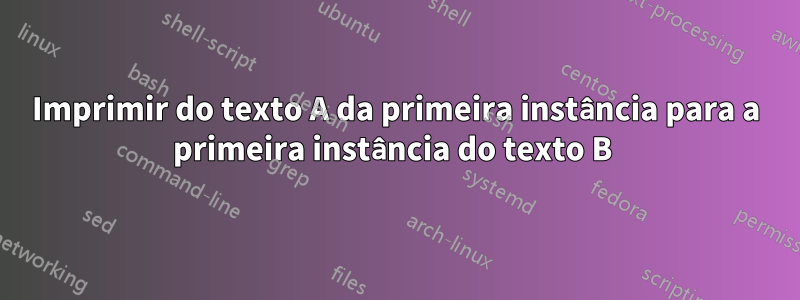 Imprimir do texto A da primeira instância para a primeira instância do texto B 