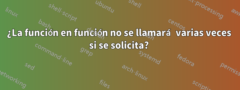 ¿La función en función no se llamará varias veces si se solicita?