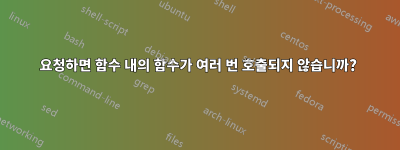 요청하면 함수 내의 함수가 여러 번 호출되지 않습니까?