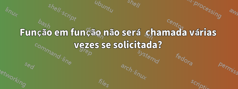 Função em função não será chamada várias vezes se solicitada?