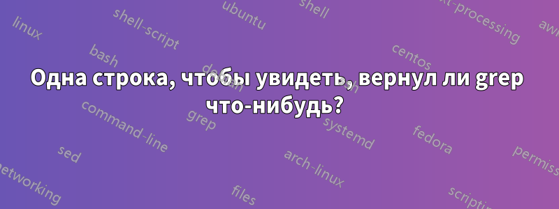 Одна строка, чтобы увидеть, вернул ли grep что-нибудь? 