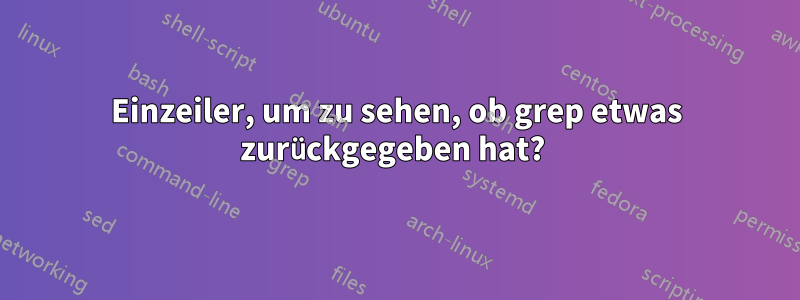 Einzeiler, um zu sehen, ob grep etwas zurückgegeben hat? 