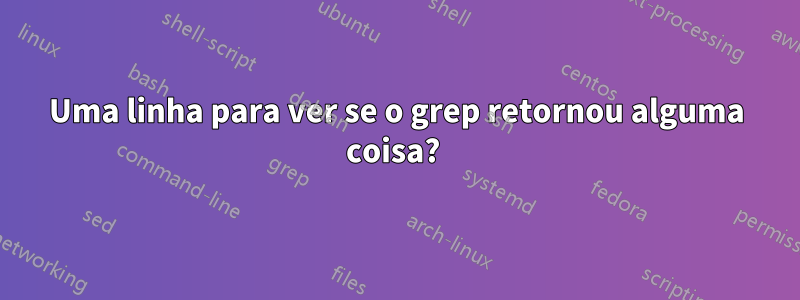 Uma linha para ver se o grep retornou alguma coisa? 