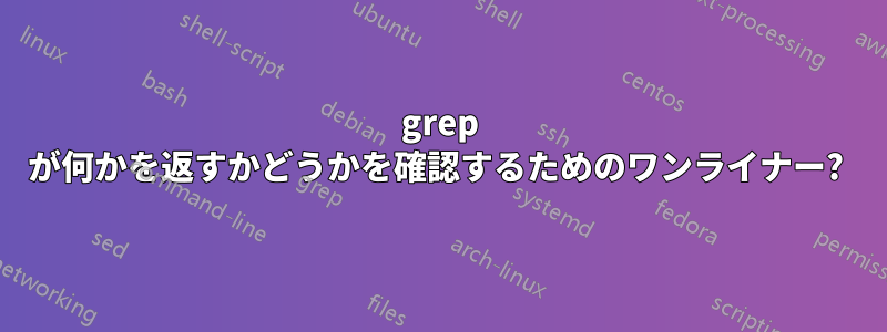 grep が何かを返すかどうかを確認するためのワンライナー? 