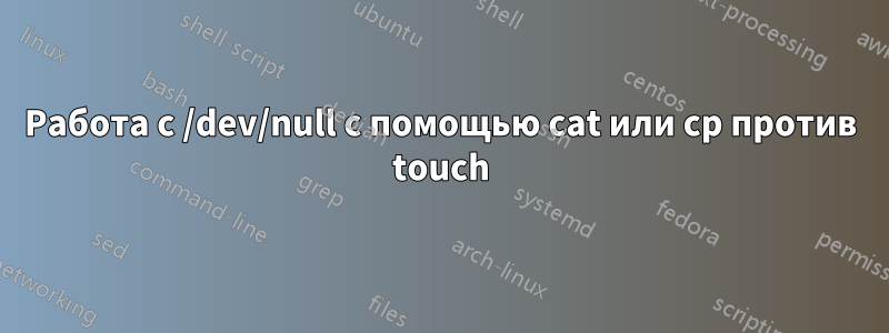 Работа с /dev/null с помощью cat или cp против touch