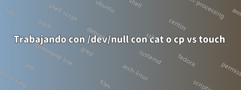 Trabajando con /dev/null con cat o cp vs touch