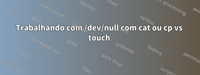 Trabalhando com /dev/null com cat ou cp vs touch