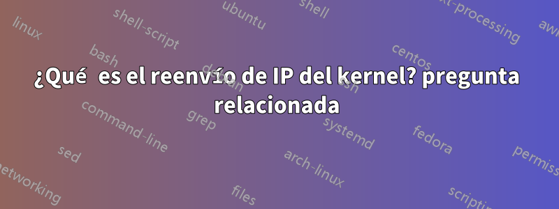 ¿Qué es el reenvío de IP del kernel? pregunta relacionada