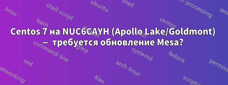 Centos 7 на NUC6CAYH (Apollo Lake/Goldmont) — требуется обновление Mesa?