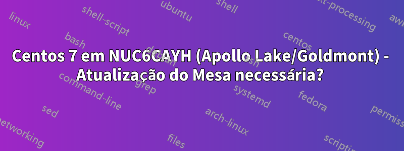 Centos 7 em NUC6CAYH (Apollo Lake/Goldmont) - Atualização do Mesa necessária?