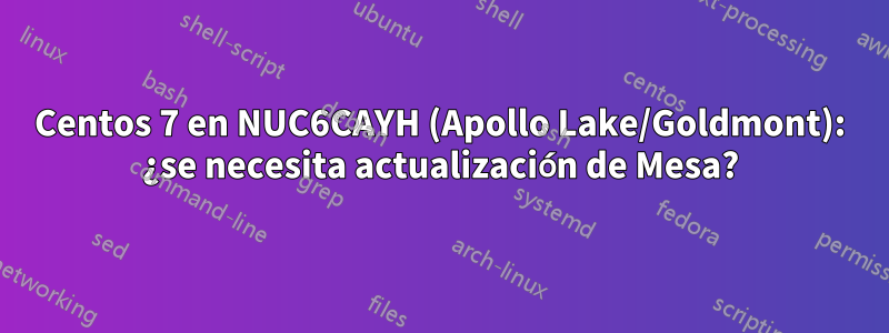 Centos 7 en NUC6CAYH (Apollo Lake/Goldmont): ¿se necesita actualización de Mesa?