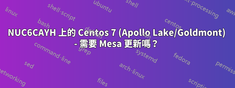 NUC6CAYH 上的 Centos 7 (Apollo Lake/Goldmont) - 需要 Mesa 更新嗎？