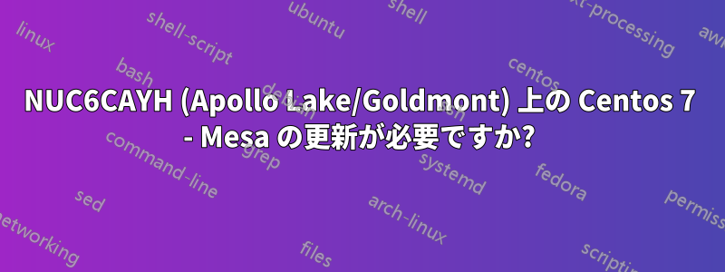 NUC6CAYH (Apollo Lake/Goldmont) 上の Centos 7 - Mesa の更新が必要ですか?