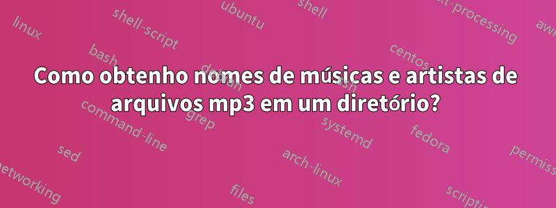 Como obtenho nomes de músicas e artistas de arquivos mp3 em um diretório?