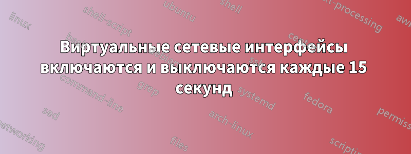 Виртуальные сетевые интерфейсы включаются и выключаются каждые 15 секунд