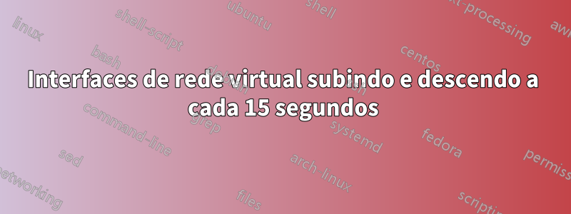 Interfaces de rede virtual subindo e descendo a cada 15 segundos