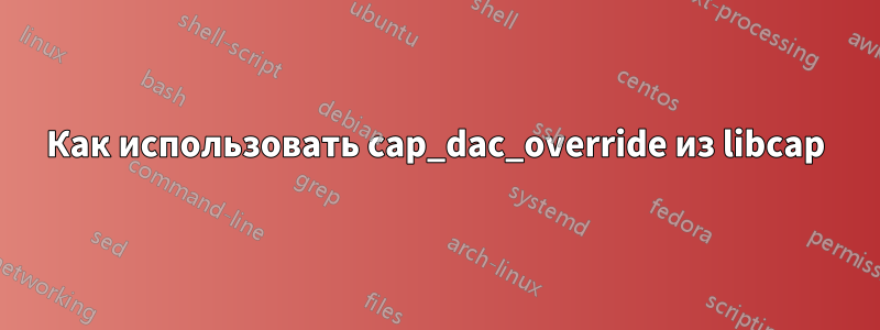 Как использовать cap_dac_override из libcap